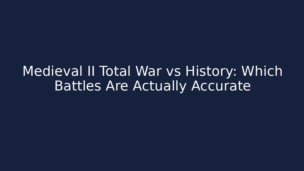 Medieval II Total War vs History: Which Battles Are Actually Accurate