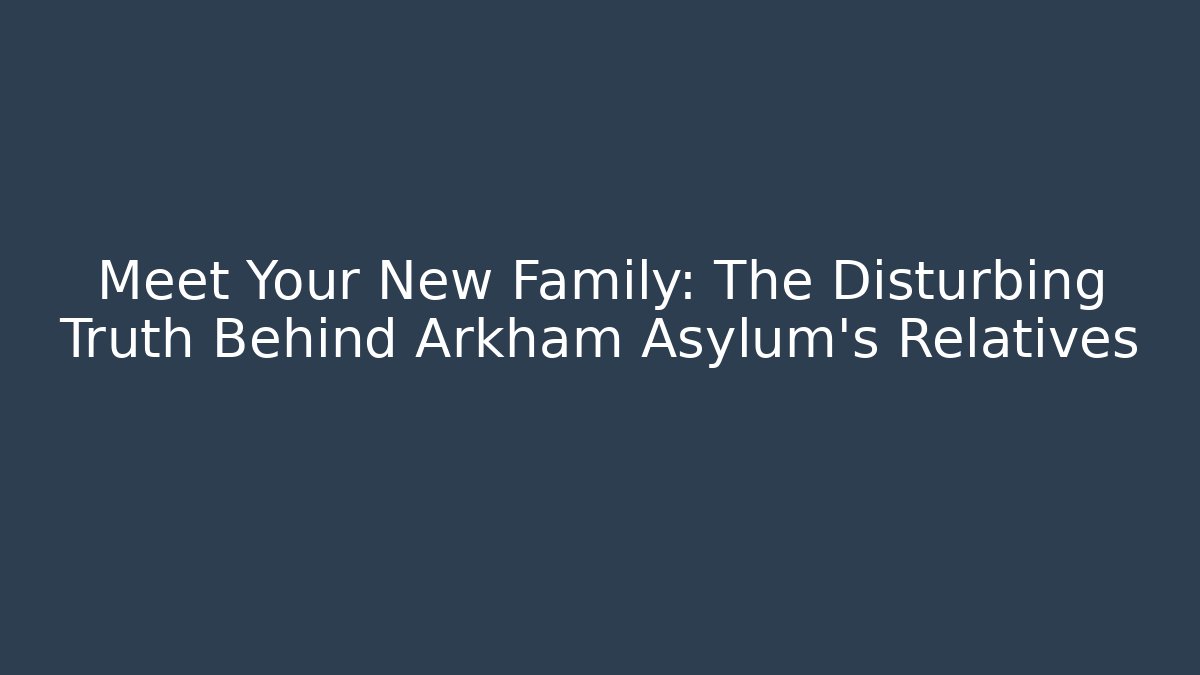 Meet Your New Family: The Disturbing Truth Behind Arkham Asylum's Relatives
