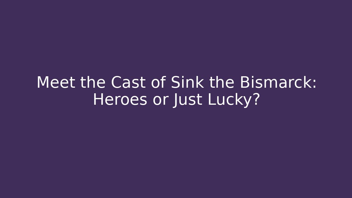 Meet the Cast of Sink the Bismarck: Heroes or Just Lucky?