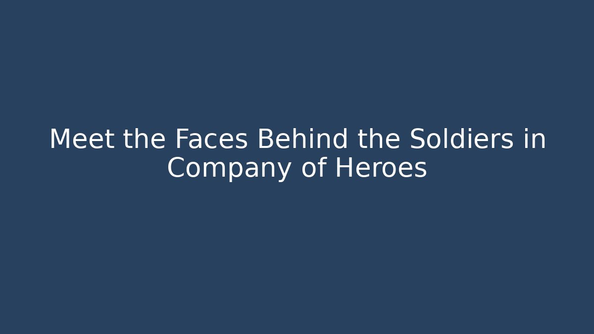 Meet the Faces Behind the Soldiers in Company of Heroes