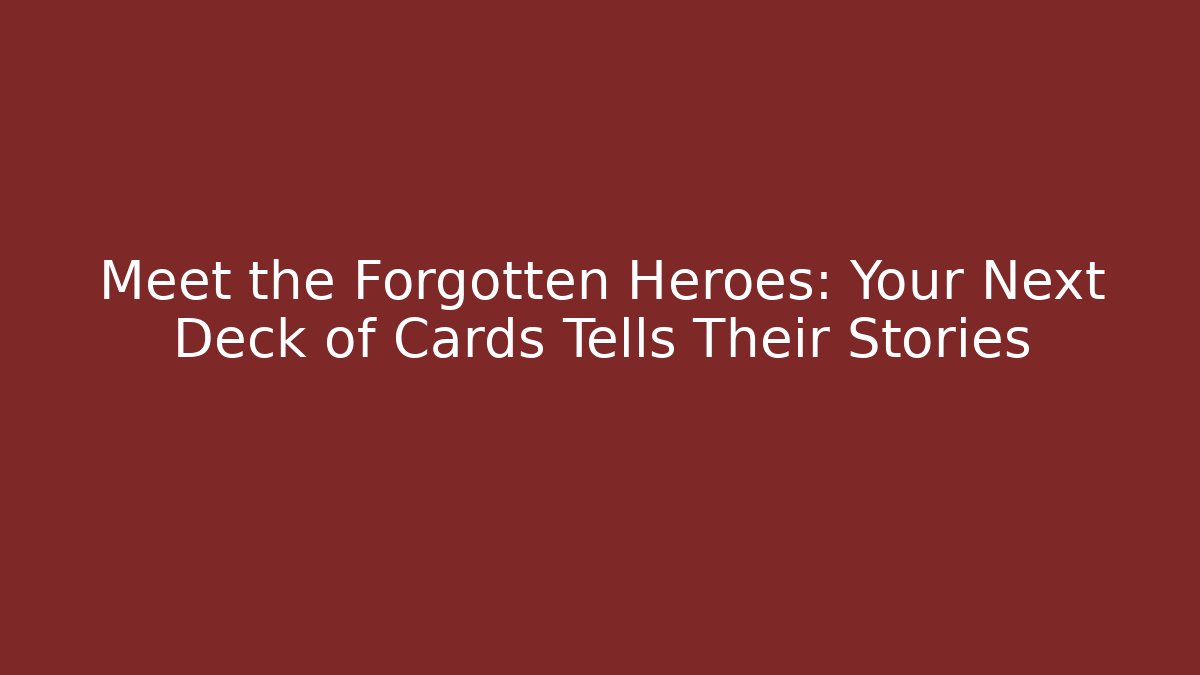 Meet the Forgotten Heroes: Your Next Deck of Cards Tells Their Stories