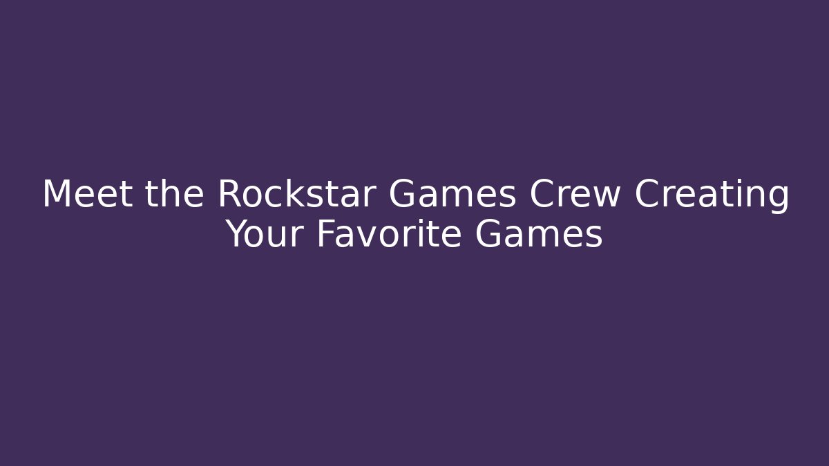 Meet the Rockstar Games Crew Creating Your Favorite Games