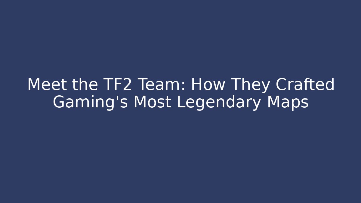 Meet the TF2 Team: How They Crafted Gaming's Most Legendary Maps