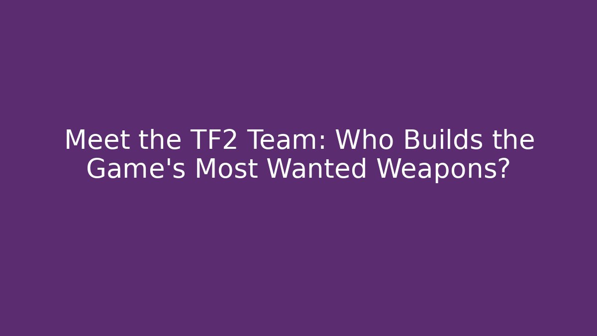 Meet the TF2 Team: Who Builds the Game's Most Wanted Weapons?