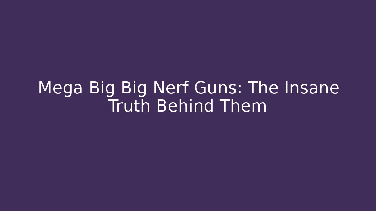 Mega Big Big Nerf Guns: The Insane Truth Behind Them
