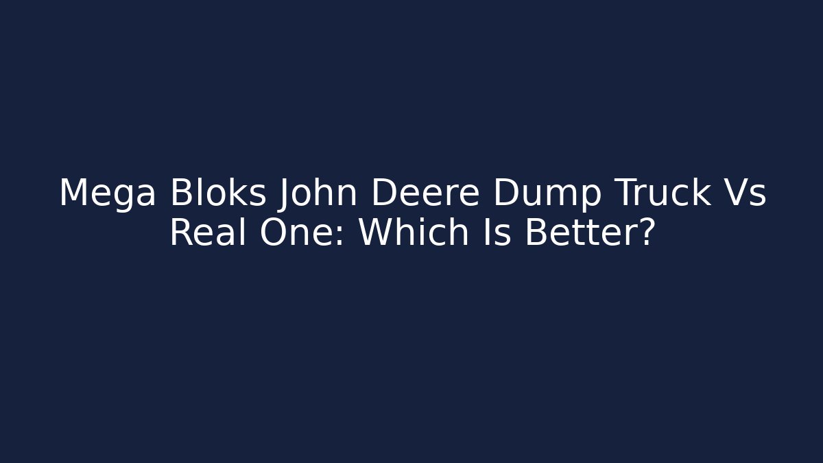 Mega Bloks John Deere Dump Truck Vs Real One: Which Is Better?