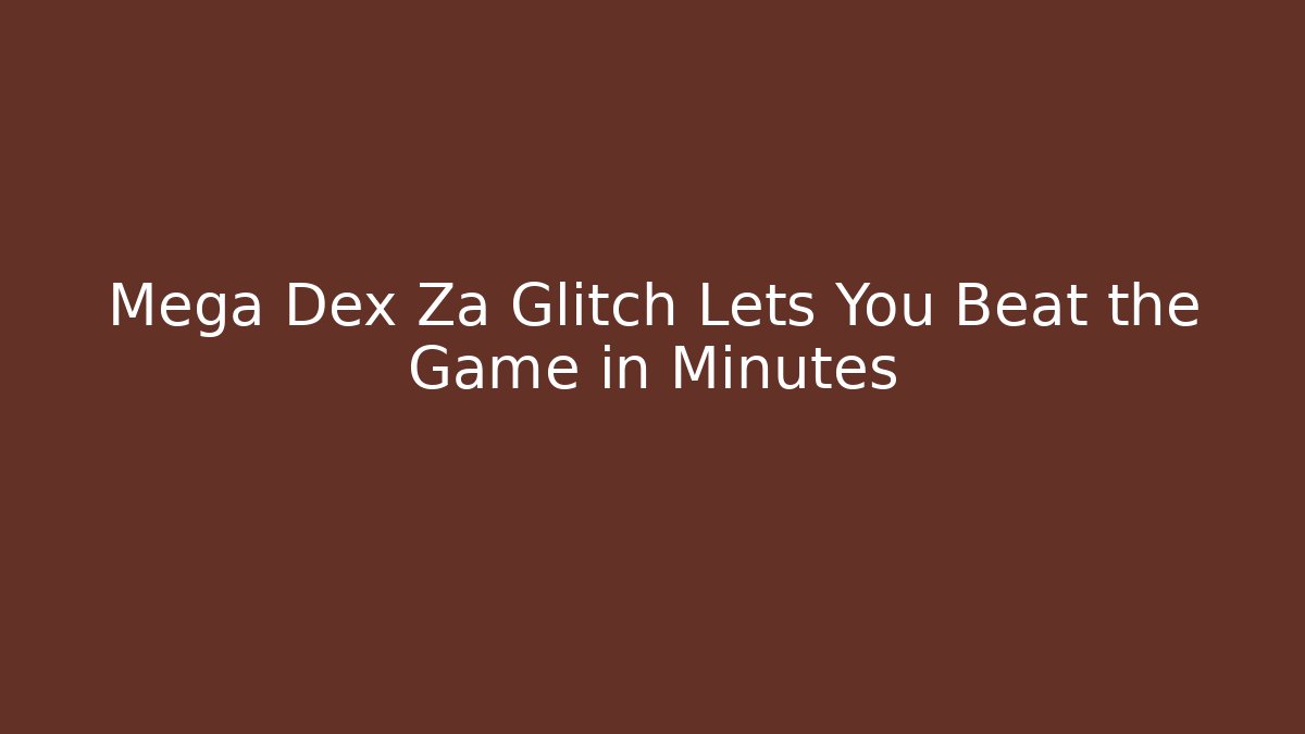 Mega Dex Za Glitch Lets You Beat the Game in Minutes