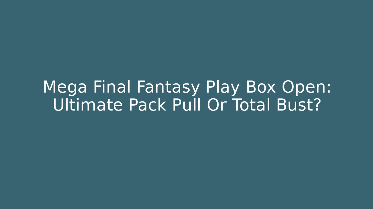 Mega Final Fantasy Play Box Open: Ultimate Pack Pull Or Total Bust? - Create More Assets