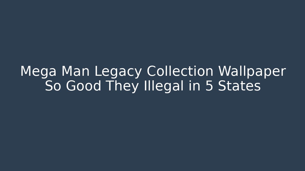 Mega Man Legacy Collection Wallpaper So Good They Illegal in 5 States