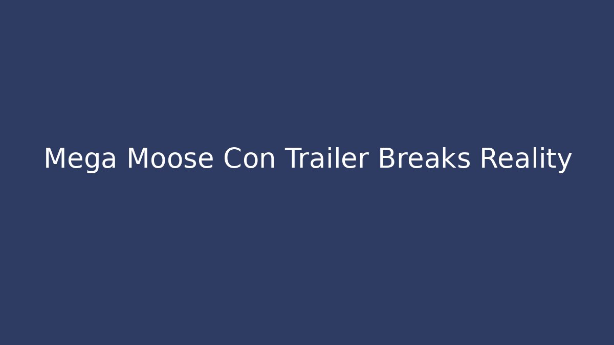 Mega Moose Con Trailer Breaks Reality