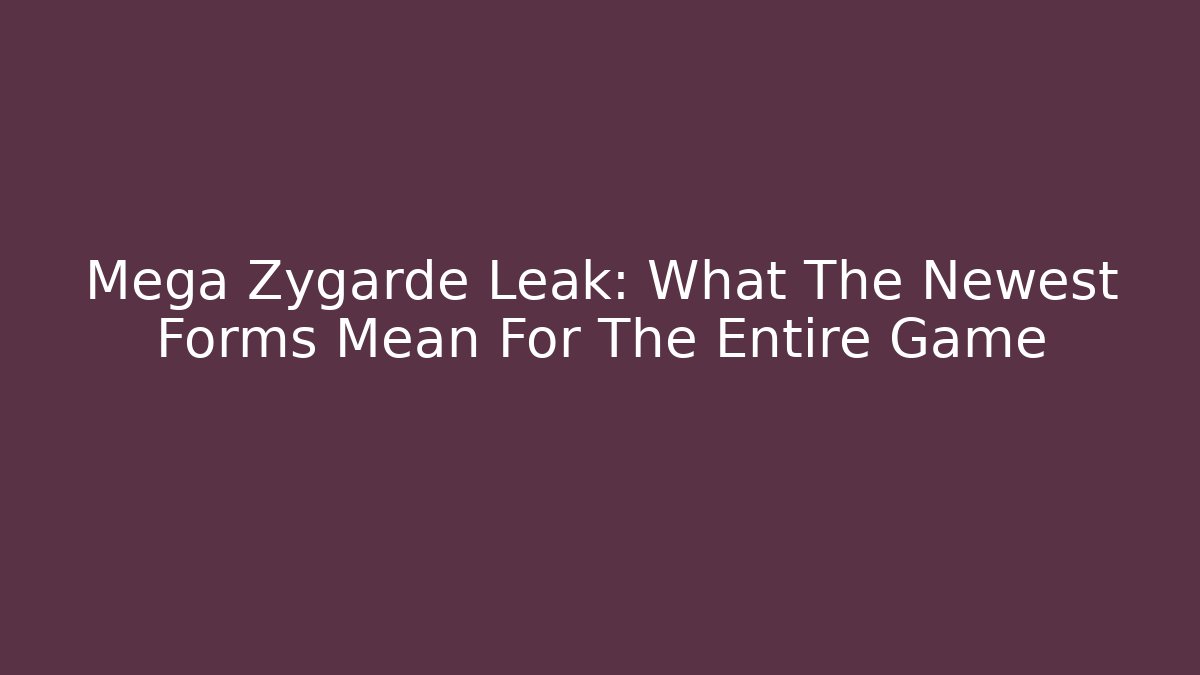 Mega Zygarde Leak: What The Newest Forms Mean For The Entire Game