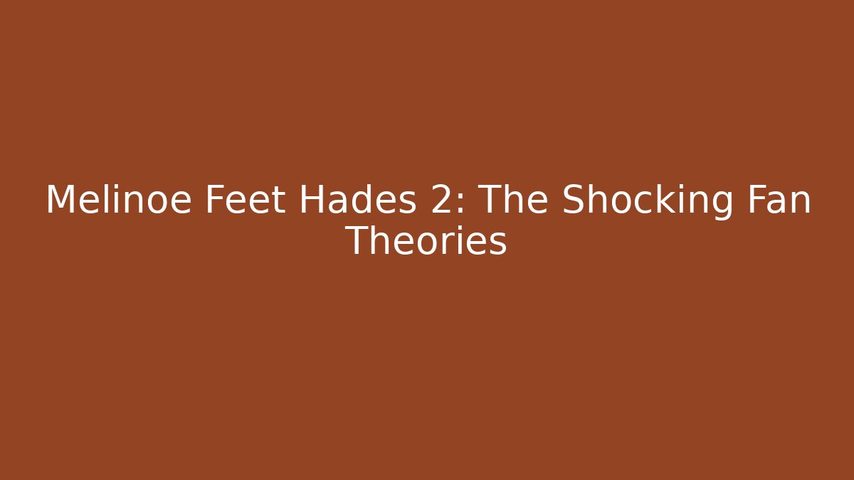 Melinoe Feet Hades 2: The Shocking Fan Theories