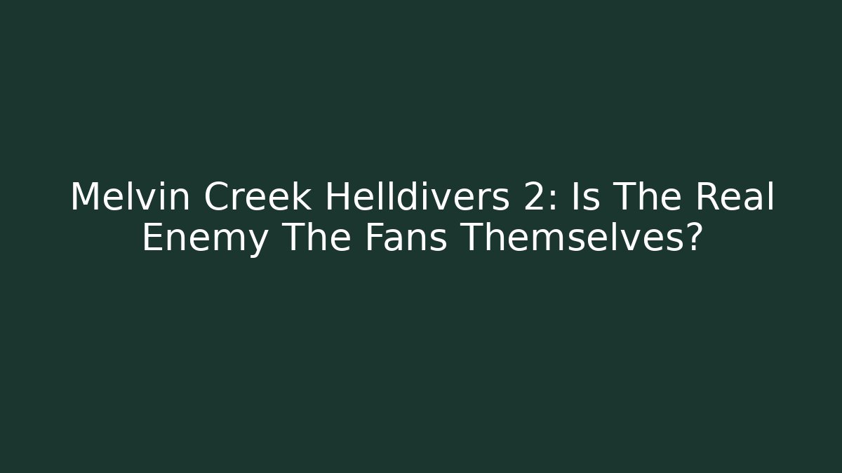Melvin Creek Helldivers 2: Is The Real Enemy The Fans Themselves?