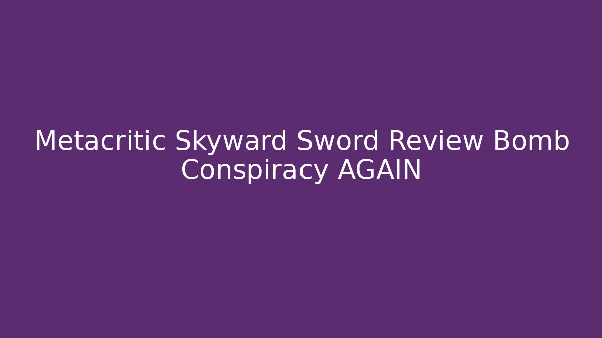 Metacritic Skyward Sword Review Bomb Conspiracy AGAIN