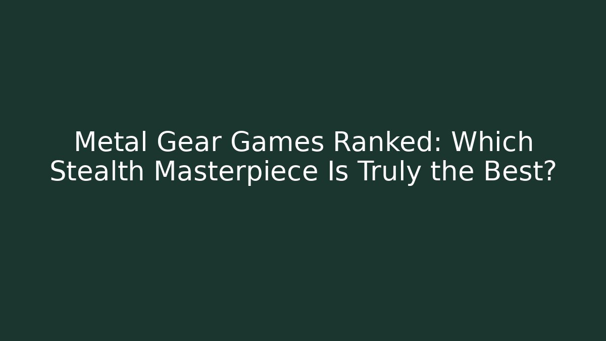 Metal Gear Games Ranked: Which Stealth Masterpiece Is Truly the Best?