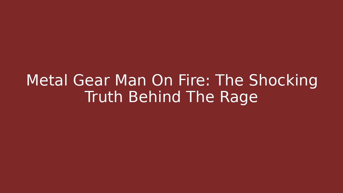 Metal Gear Man On Fire: The Shocking Truth Behind The Rage