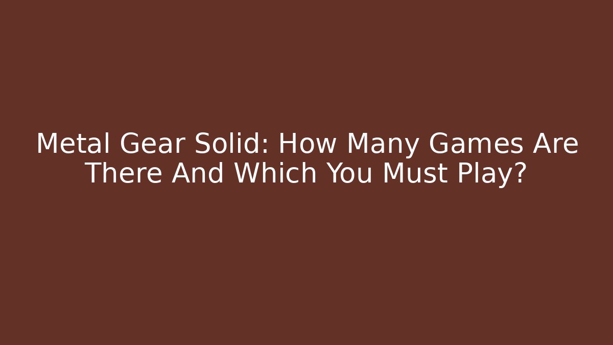 Metal Gear Solid: How Many Games Are There And Which You Must Play?