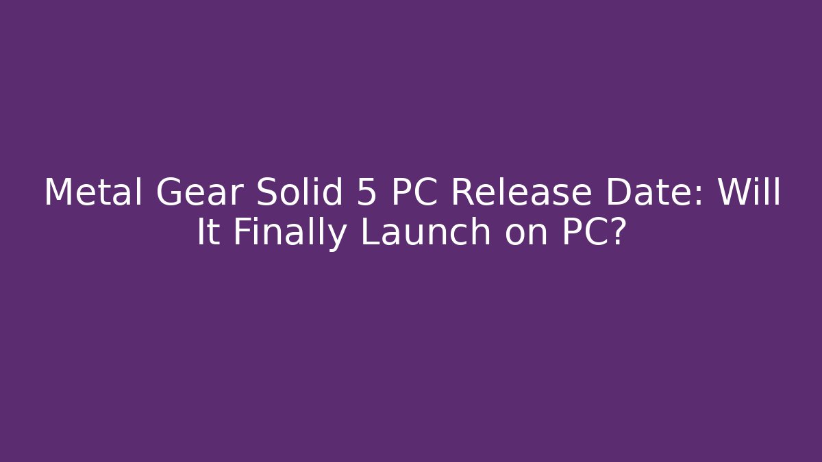 Metal Gear Solid 5 PC Release Date: Will It Finally Launch on PC?