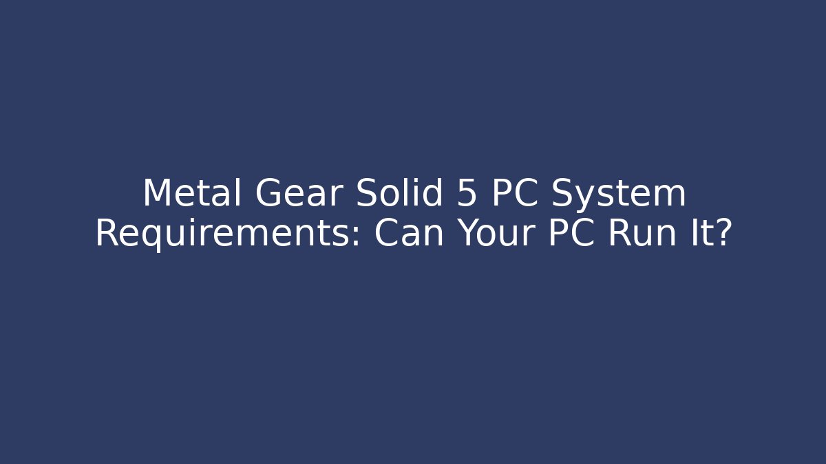 Metal Gear Solid 5 PC System Requirements: Can Your PC Run It?