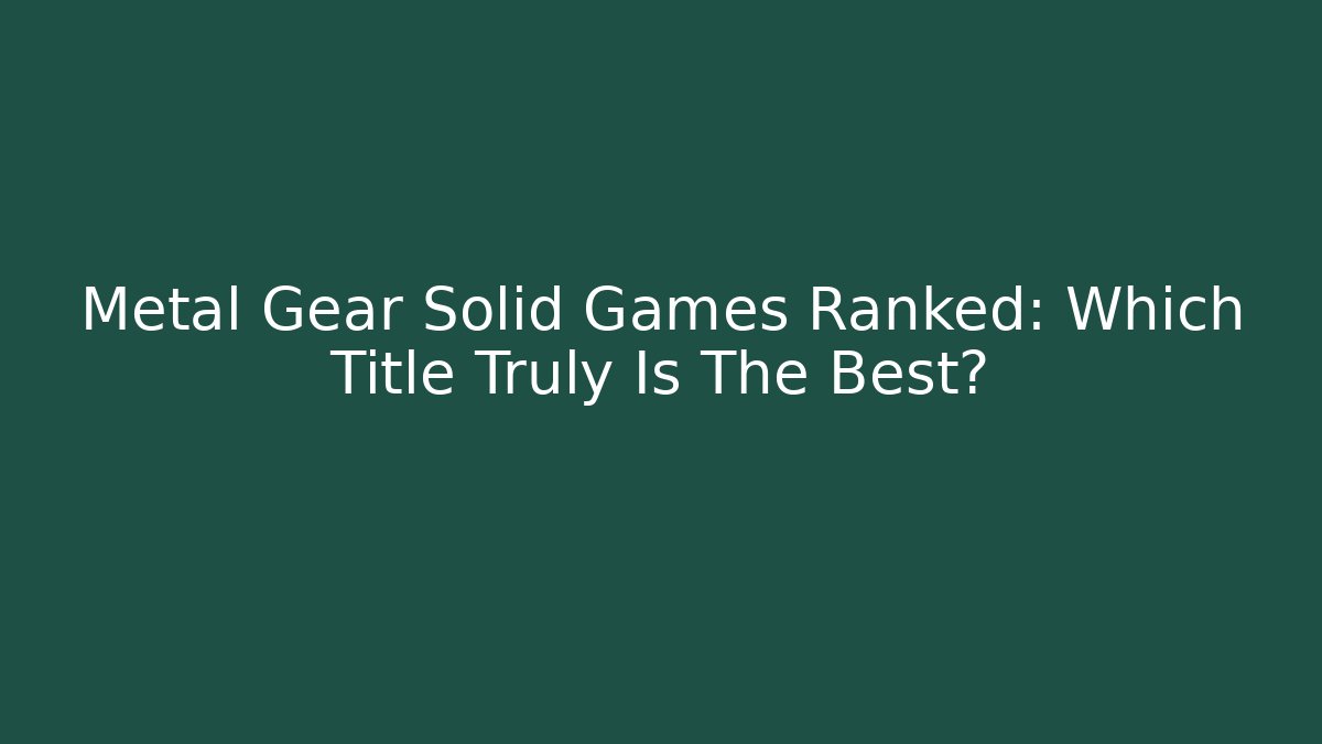 Metal Gear Solid Games Ranked: Which Title Truly Is The Best?