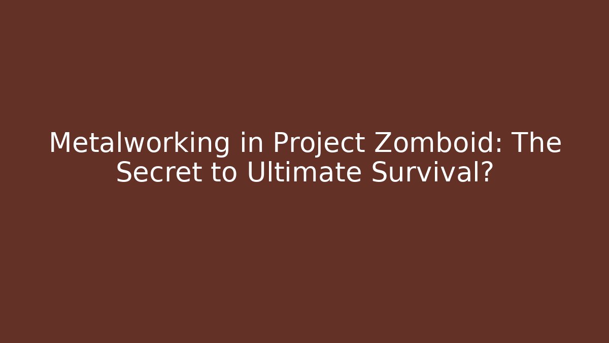 Metalworking in Project Zomboid: The Secret to Ultimate Survival?