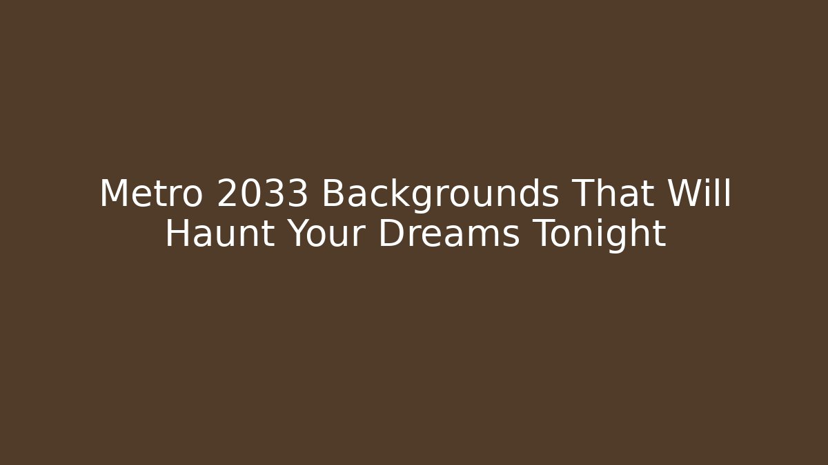 Metro 2033 Backgrounds That Will Haunt Your Dreams Tonight
