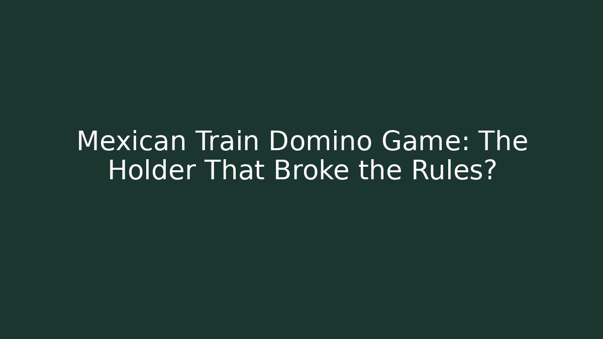 Mexican Train Domino Game: The Holder That Broke the Rules?
