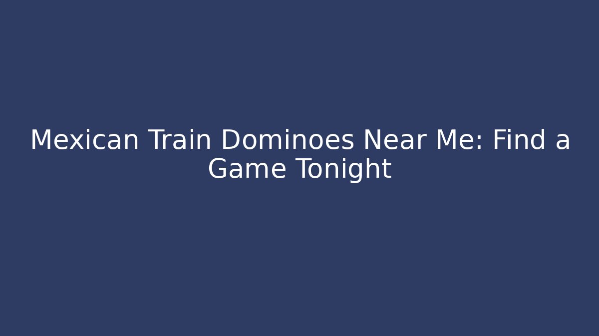 Mexican Train Dominoes Near Me: Find a Game Tonight