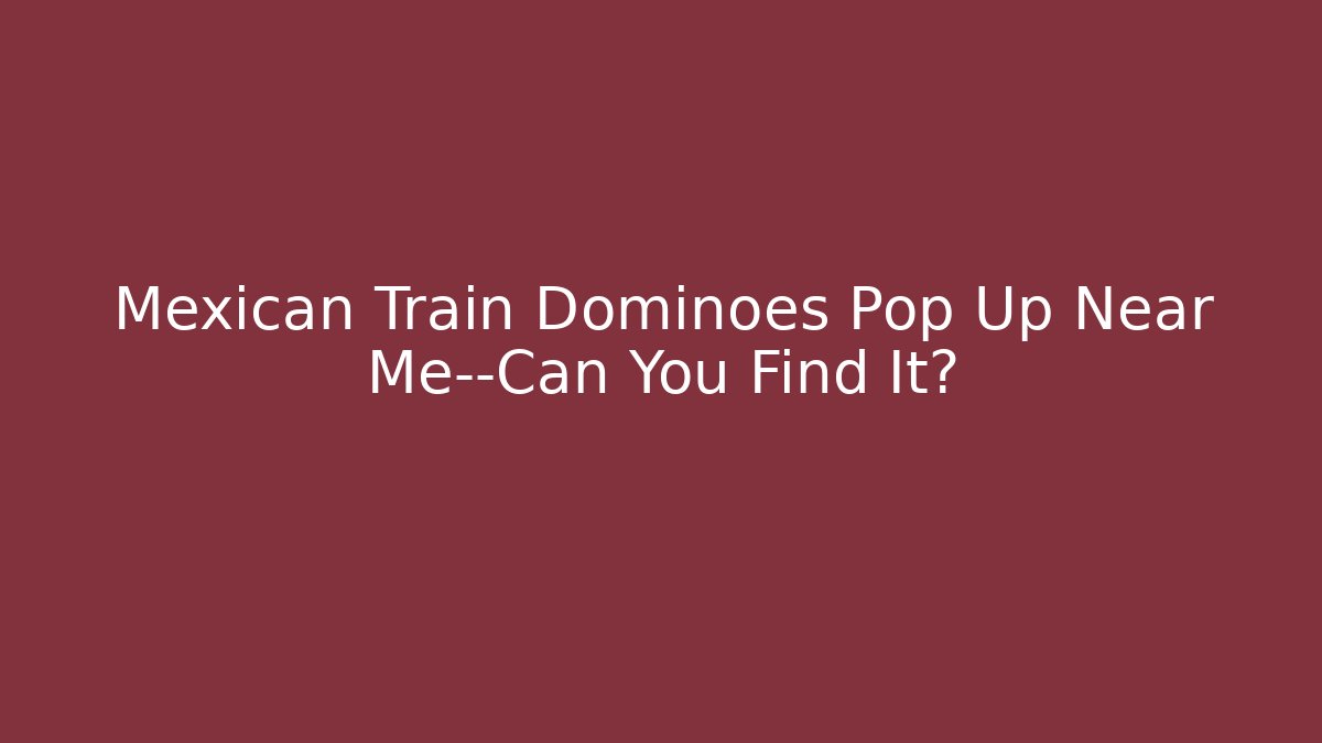 Mexican Train Dominoes Pop Up Near Me—Can You Find It?