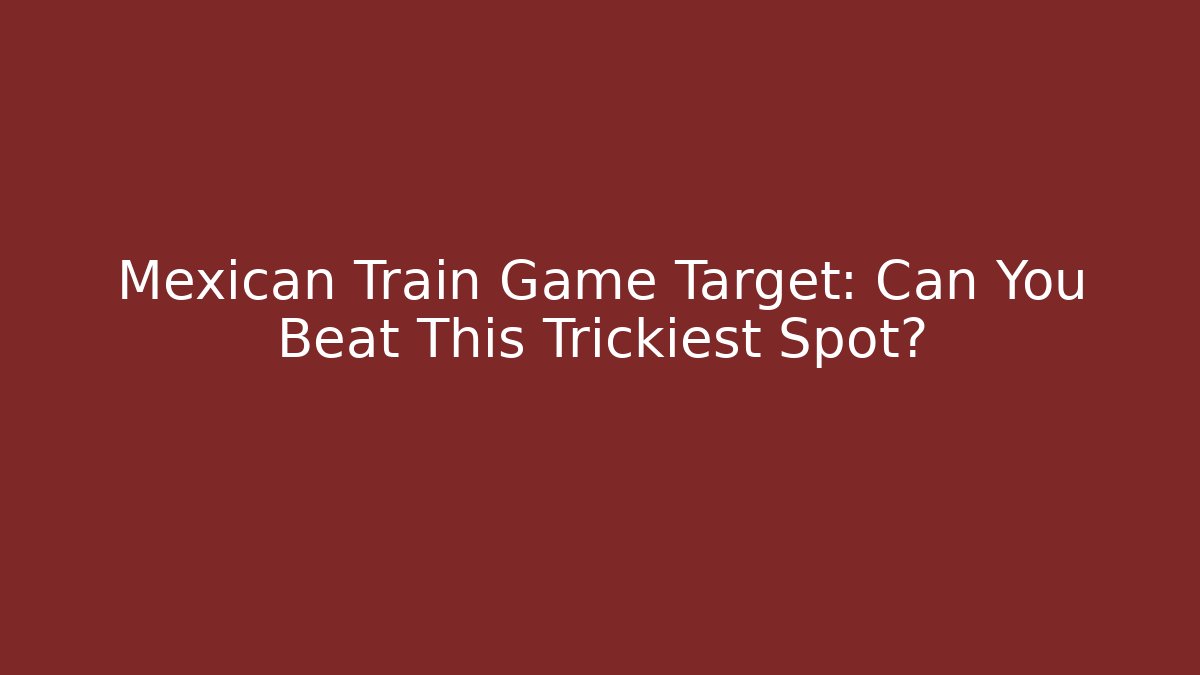 Mexican Train Game Target: Can You Beat This Trickiest Spot?