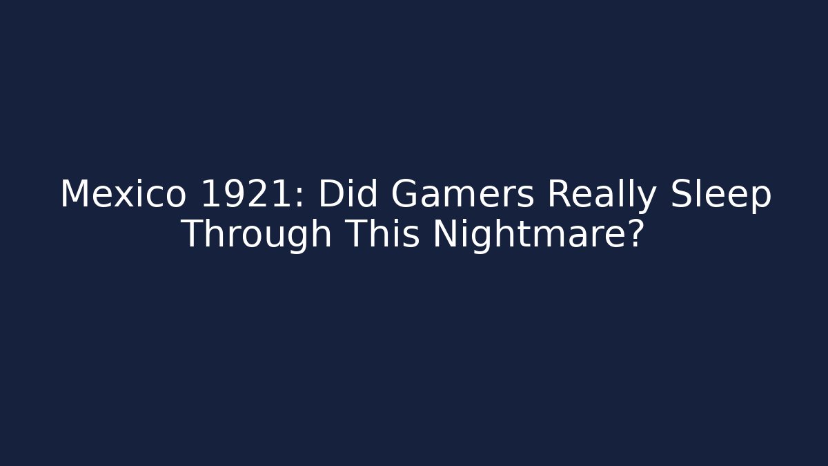 Mexico 1921: Did Gamers Really Sleep Through This Nightmare?
