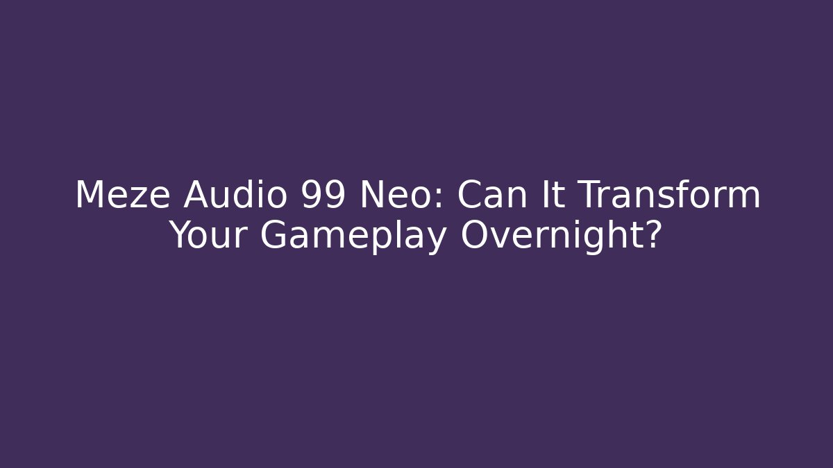 Meze Audio 99 Neo: Can It Transform Your Gameplay Overnight? - Create More Assets