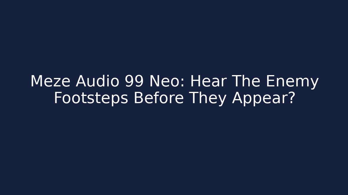 Meze Audio 99 Neo: Hear The Enemy Footsteps Before They Appear?