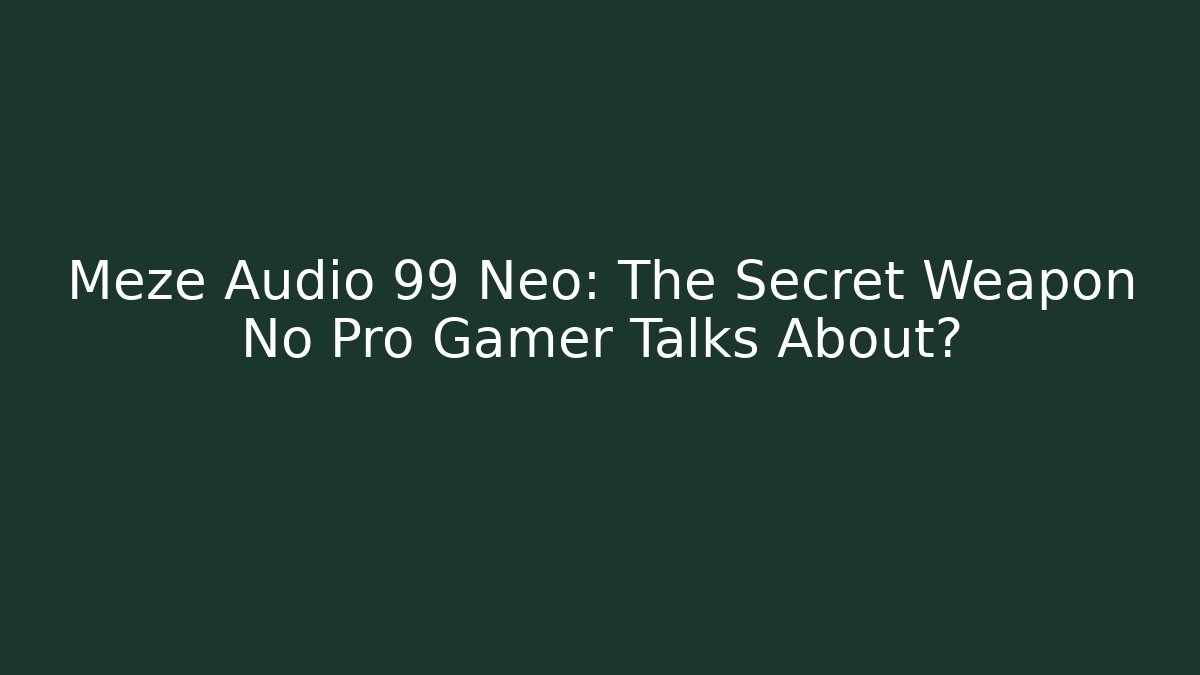 Meze Audio 99 Neo: The Secret Weapon No Pro Gamer Talks About?