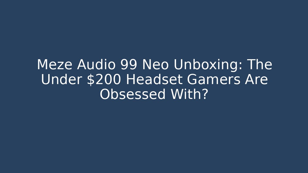Meze Audio 99 Neo Unboxing: The Under $200 Headset Gamers Are Obsessed With?