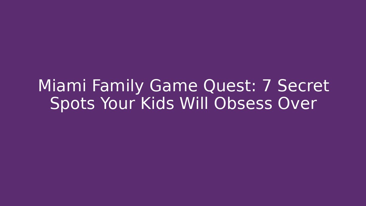 Miami Family Game Quest: 7 Secret Spots Your Kids Will Obsess Over