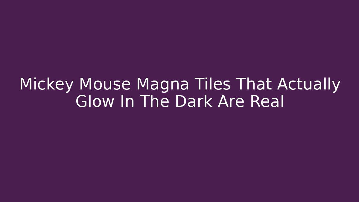 Mickey Mouse Magna Tiles That Actually Glow In The Dark Are Real