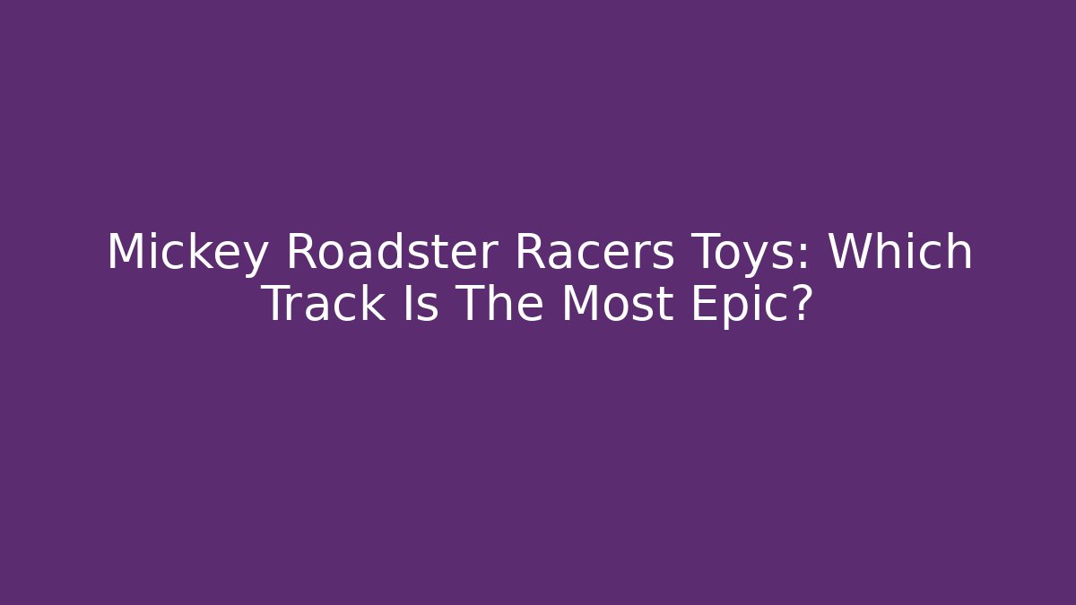 Mickey Roadster Racers Toys: Which Track Is The Most Epic?