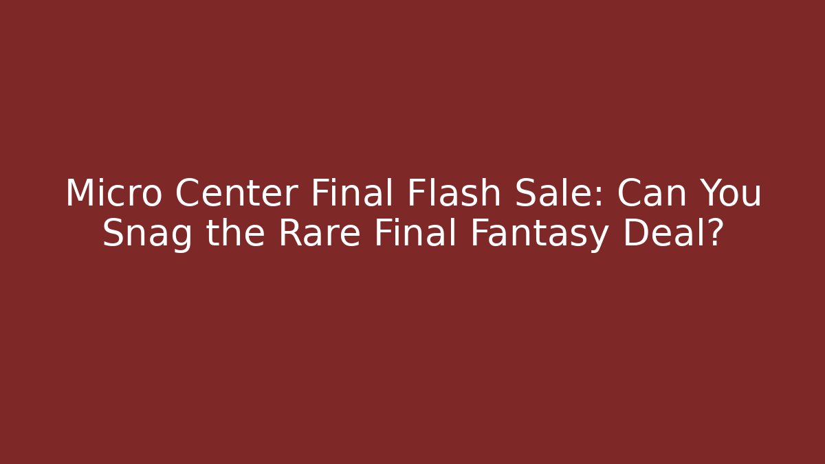 Micro Center Final Flash Sale: Can You Snag the Rare Final Fantasy Deal?