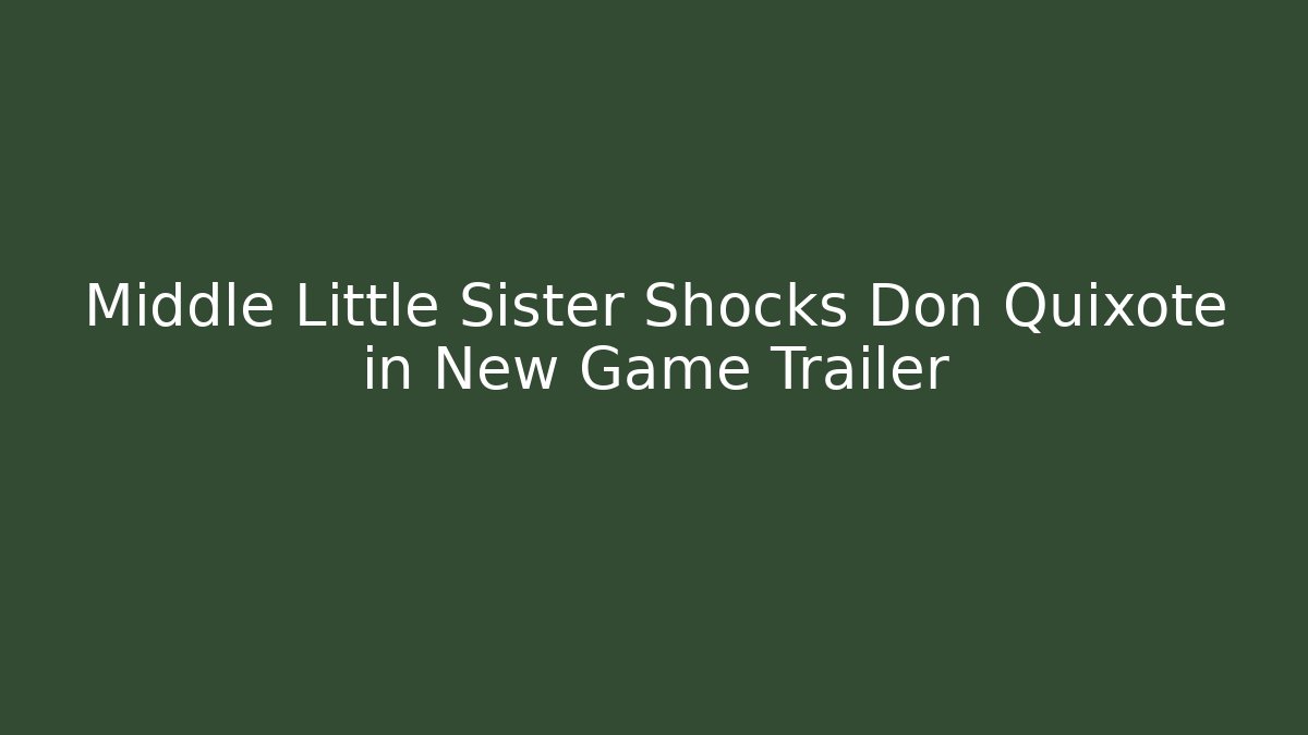 Middle Little Sister Shocks Don Quixote in New Game Trailer