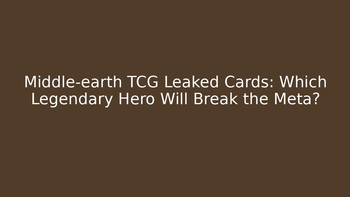 Middle-earth TCG Leaked Cards: Which Legendary Hero Will Break the Meta?