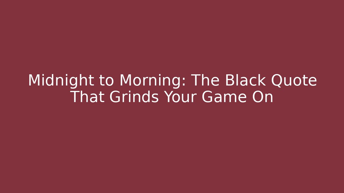 Midnight to Morning: The Black Quote That Grinds Your Game On
