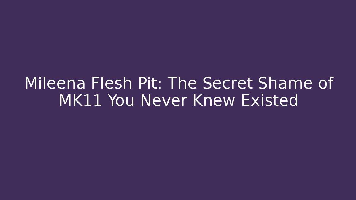 Mileena Flesh Pit: The Secret Shame of MK11 You Never Knew Existed