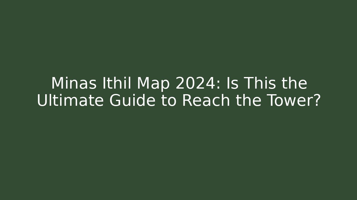 Minas Ithil Map 2024: Is This the Ultimate Guide to Reach the Tower?
