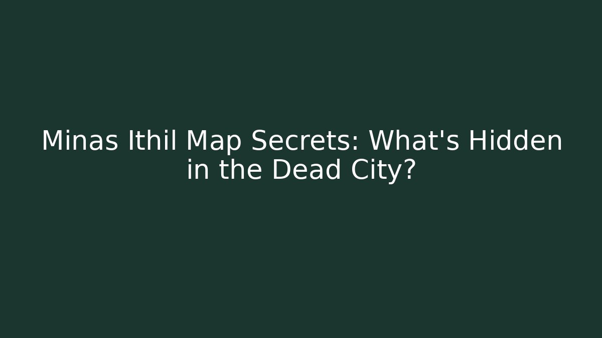 Minas Ithil Map Secrets: What’s Hidden in the Dead City?
