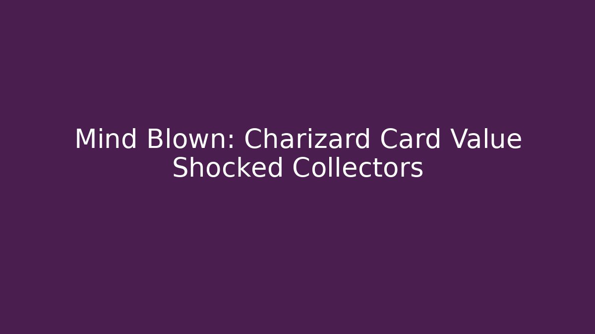Mind Blown: Charizard Card Value Shocked Collectors