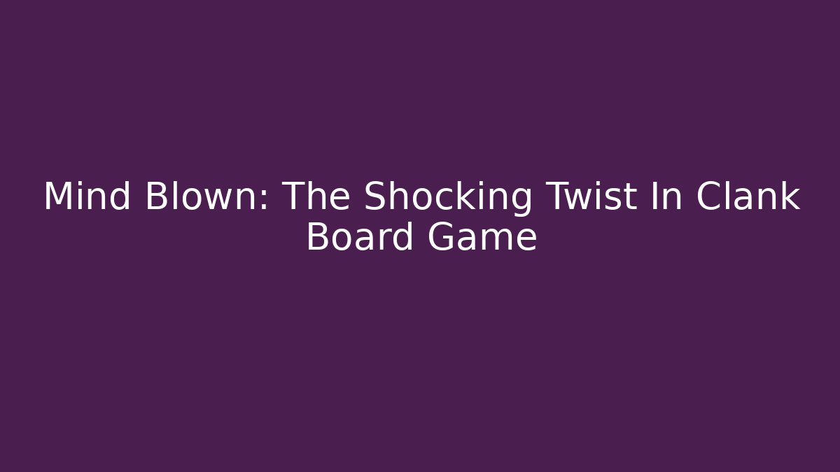 Mind Blown: The Shocking Twist In Clank Board Game
