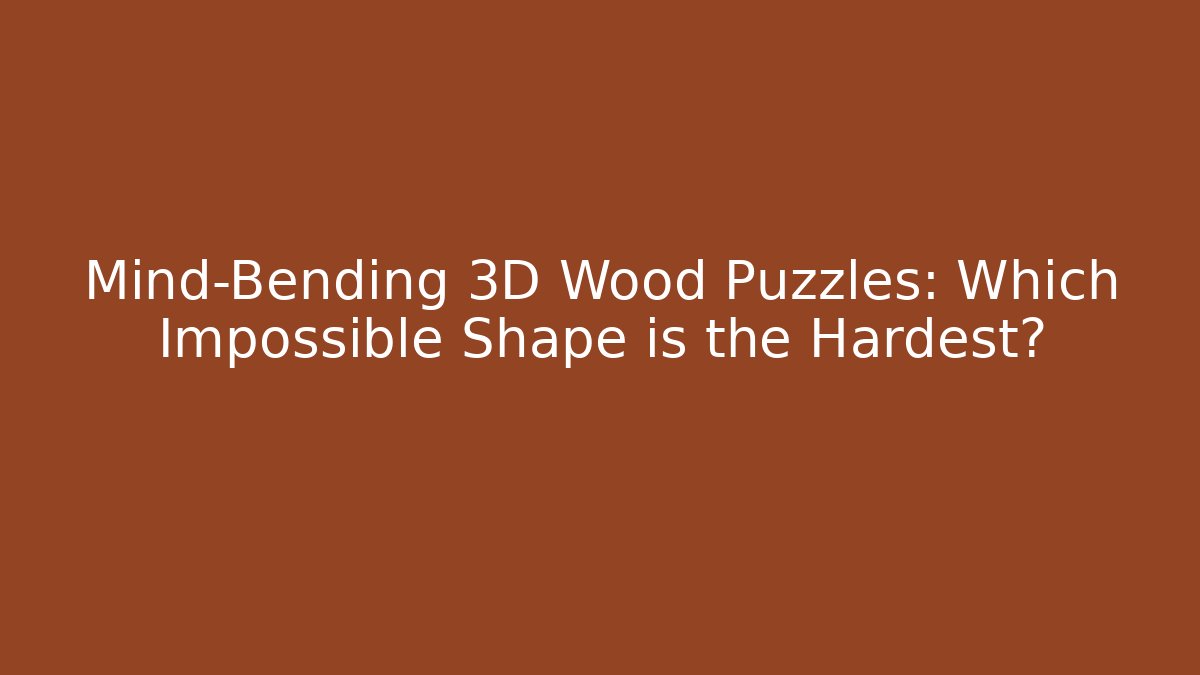 Mind-Bending 3D Wood Puzzles: Which Impossible Shape is the Hardest?