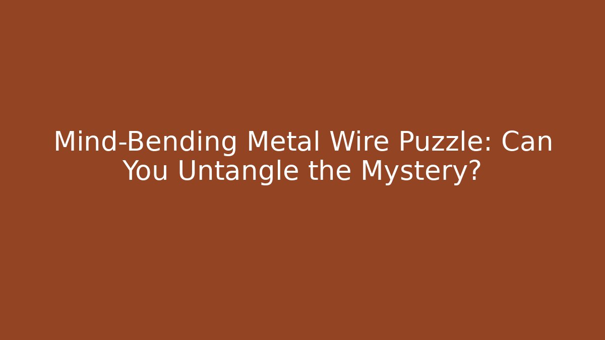 Mind-Bending Metal Wire Puzzle: Can You Untangle the Mystery?
