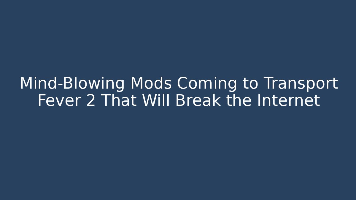 Mind-Blowing Mods Coming to Transport Fever 2 That Will Break the Internet